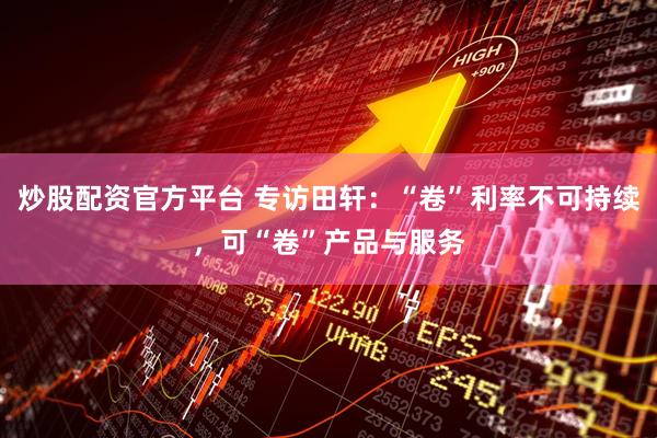 炒股配资官方平台 专访田轩：“卷”利率不可持续，可“卷”产品与服务