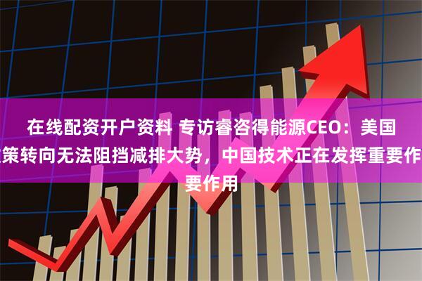 在线配资开户资料 专访睿咨得能源CEO：美国政策转向无法阻挡减排大势，中国技术正在发挥重要作用