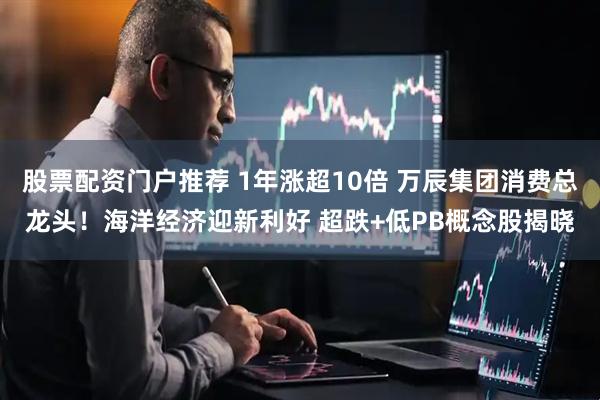 股票配资门户推荐 1年涨超10倍 万辰集团消费总龙头！海洋经济迎新利好 超跌+低PB概念股揭晓