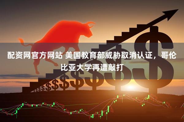 配资网官方网站 美国教育部威胁取消认证，哥伦比亚大学再遭敲打