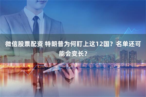 微信股票配资 特朗普为何盯上这12国？名单还可能会变长？