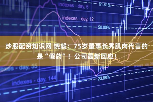 炒股配资知识网 饶毅：75岁董事长秀肌肉代言的是“假药”！公司最新回应！