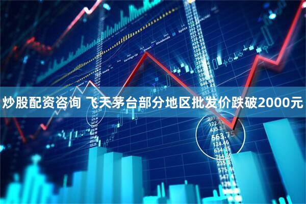 炒股配资咨询 飞天茅台部分地区批发价跌破2000元