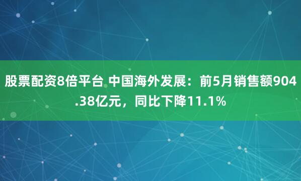 股票配资8倍平台 中国海外发展：前5月销售额904.38亿元，同比下降11.1%