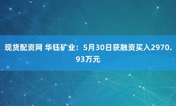 现货配资网 华钰矿业：5月30日获融资买入2970.93万元