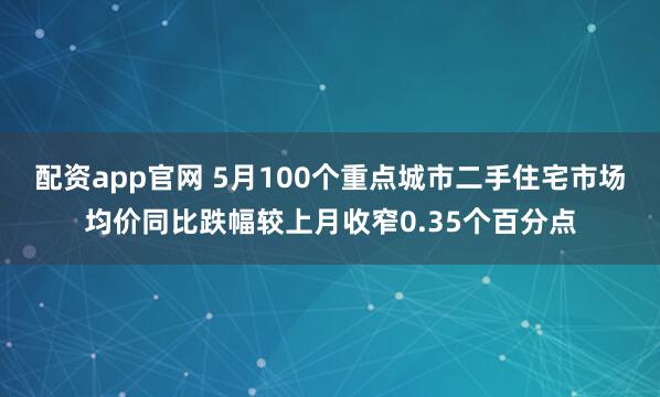 配资app官网 5月100个重点城市二手住宅市场均价同比跌幅较上月收窄0.35个百分点