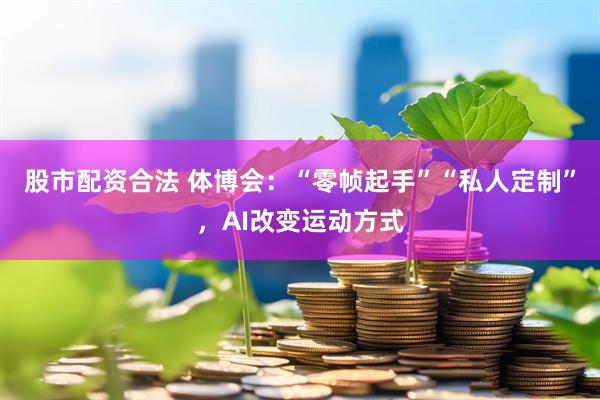 股市配资合法 体博会：“零帧起手”“私人定制”，AI改变运动方式