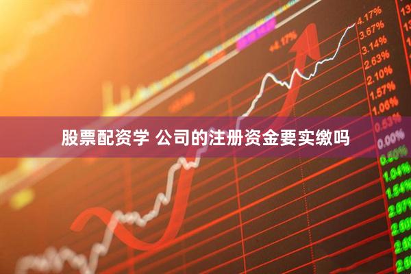 股票配资学 公司的注册资金要实缴吗