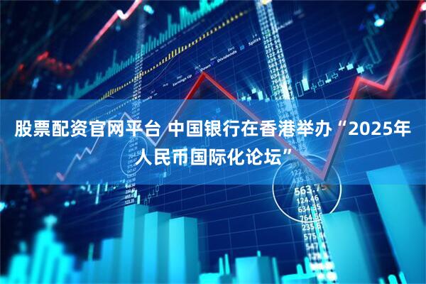股票配资官网平台 中国银行在香港举办“2025年人民币国际化论坛”