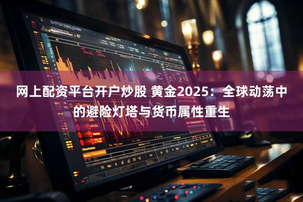 网上配资平台开户炒股 黄金2025：全球动荡中的避险灯塔与货币属性重生