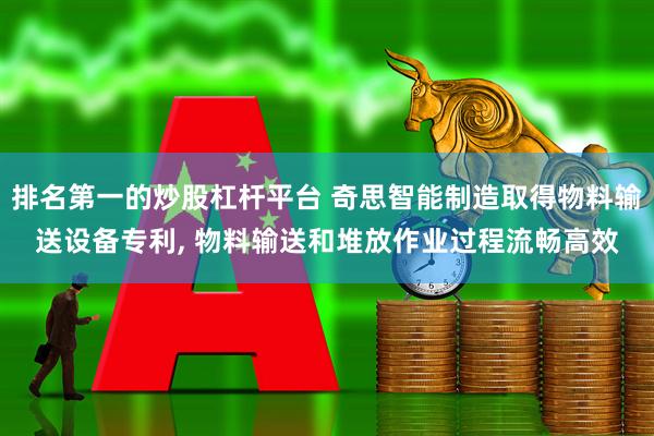 排名第一的炒股杠杆平台 奇思智能制造取得物料输送设备专利, 物料输送和堆放作业过程流畅高效