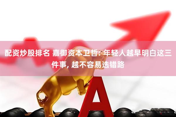 配资炒股排名 嘉御资本卫哲: 年轻人越早明白这三件事, 越不容易选错路
