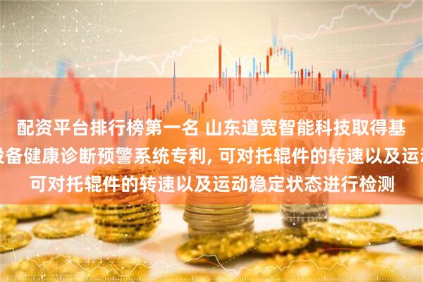 配资平台排行榜第一名 山东道宽智能科技取得基于托辊转速检测的设备健康诊断预警系统专利, 可对托辊件的转速以及运动稳定状态进行检测