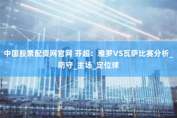 中国股票配资网官网 芬超：雅罗VS瓦萨比赛分析_防守_主场_定位球