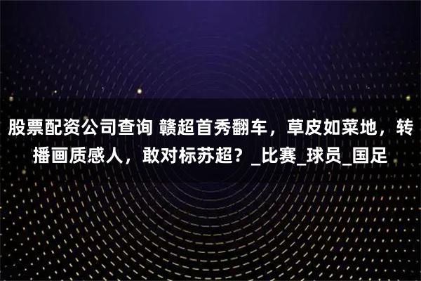 股票配资公司查询 赣超首秀翻车，草皮如菜地，转播画质感人，敢对标苏超？_比赛_球员_国足