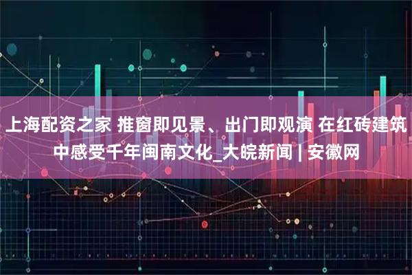 上海配资之家 推窗即见景、出门即观演 在红砖建筑中感受千年闽南文化_大皖新闻 | 安徽网