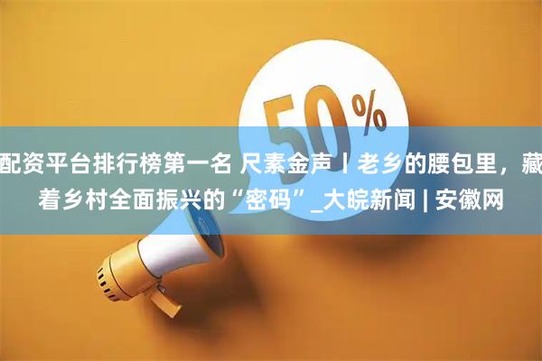 配资平台排行榜第一名 尺素金声丨老乡的腰包里，藏着乡村全面振兴的“密码”_大皖新闻 | 安徽网