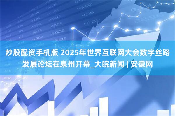 炒股配资手机版 2025年世界互联网大会数字丝路发展论坛在泉州开幕_大皖新闻 | 安徽网
