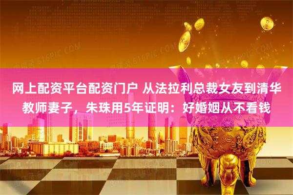 网上配资平台配资门户 从法拉利总裁女友到清华教师妻子,朱珠用5年证明:好婚姻从不看钱