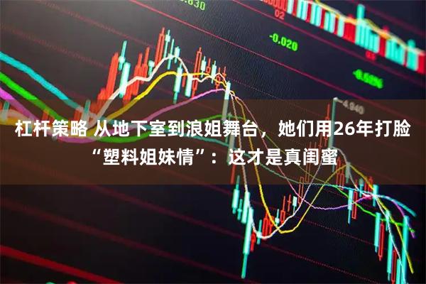 杠杆策略 从地下室到浪姐舞台，她们用26年打脸“塑料姐妹情”：这才是真闺蜜