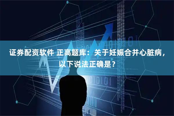 证券配资软件 正高题库：关于妊娠合并心脏病，以下说法正确是？