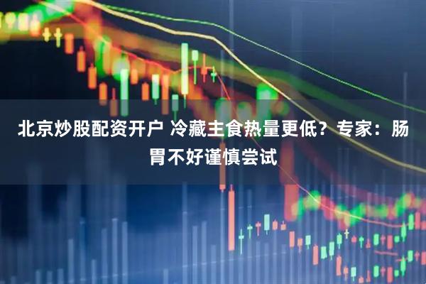 北京炒股配资开户 冷藏主食热量更低？专家：肠胃不好谨慎尝试