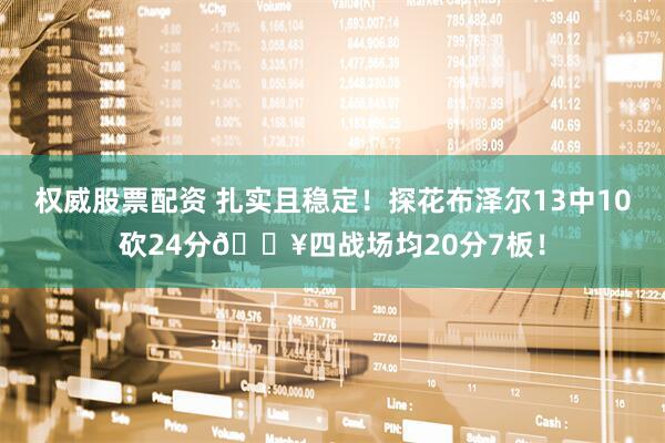 权威股票配资 扎实且稳定！探花布泽尔13中10砍24分🔥四战场均20分7板！