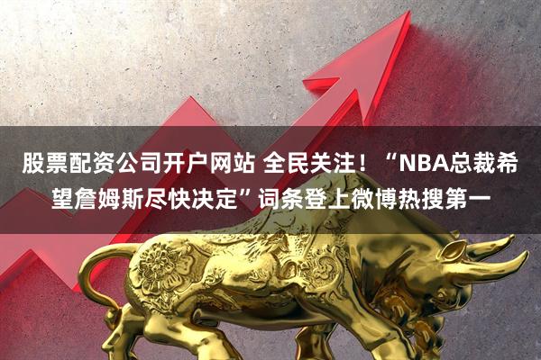 股票配资公司开户网站 全民关注！“NBA总裁希望詹姆斯尽快决定”词条登上微博热搜第一