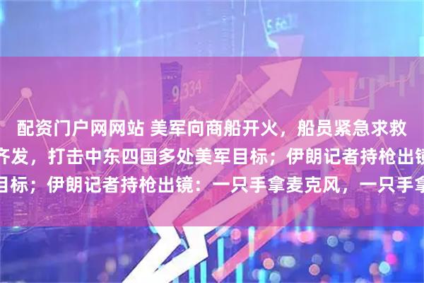配资门户网网站 美军向商船开火，船员紧急求救！最新画面：伊朗导弹齐发，打击中东四国多处美军目标；伊朗记者持枪出镜：一只手拿麦克风，一只手拿枪