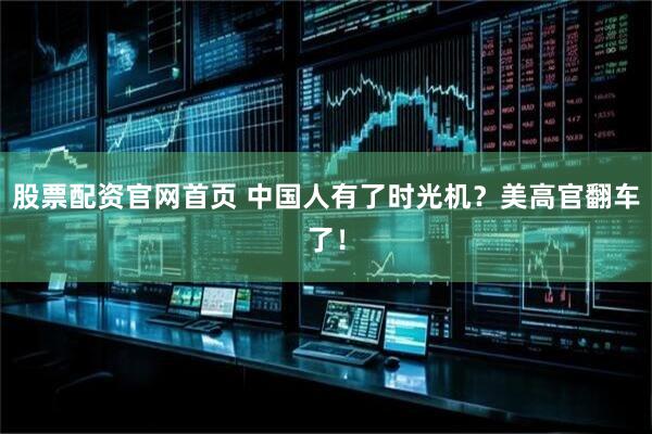 股票配资官网首页 中国人有了时光机？美高官翻车了！