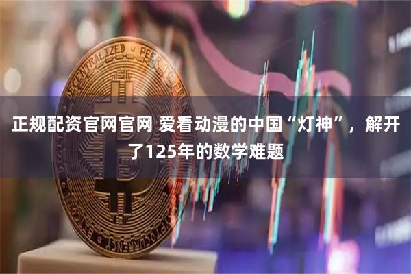 正规配资官网官网 爱看动漫的中国“灯神”，解开了125年的数学难题