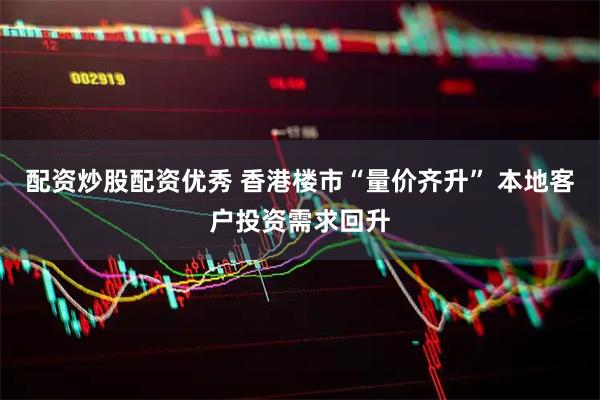 配资炒股配资优秀 香港楼市“量价齐升” 本地客户投资需求回升