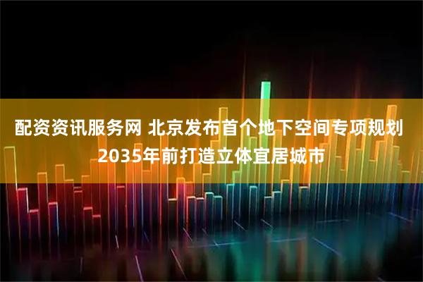 配资资讯服务网 北京发布首个地下空间专项规划 2035年前打造立体宜居城市