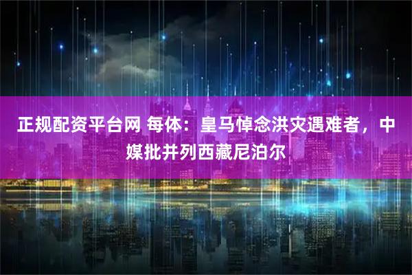 正规配资平台网 每体：皇马悼念洪灾遇难者，中媒批并列西藏尼泊尔