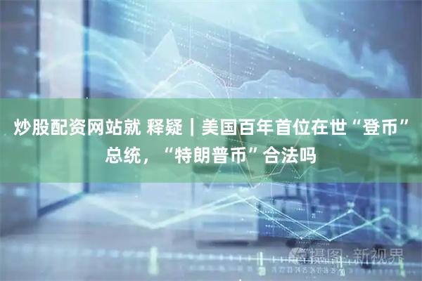 炒股配资网站就 释疑｜美国百年首位在世“登币”总统，“特朗普币”合法吗