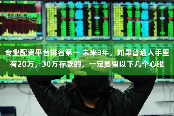 专业配资平台排名第一 未来3年，如果普通人手里有20万，30万存款的，一定要留以下几个心眼