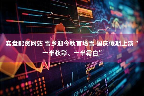 实盘配资网站 雪乡迎今秋首场雪 国庆假期上演“一半秋彩、一半霜白”