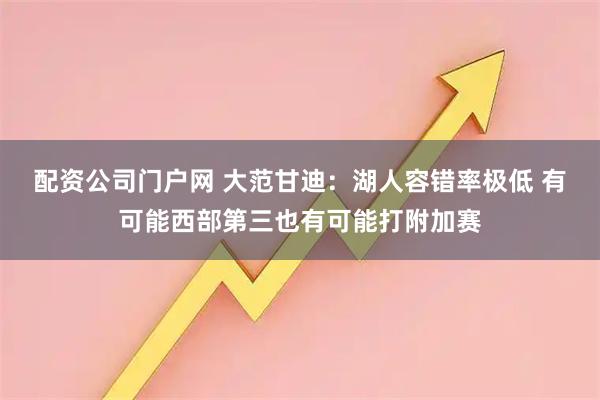 配资公司门户网 大范甘迪：湖人容错率极低 有可能西部第三也有可能打附加赛