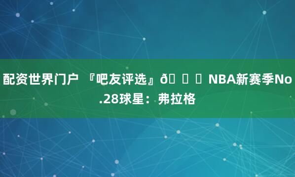 配资世界门户 『吧友评选』🌟NBA新赛季No.28球星：弗拉格